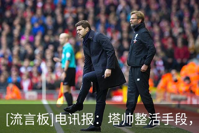 [流言板]电讯报：塔帅整活手段，启发来自阿森纳队内阿根廷创意大师